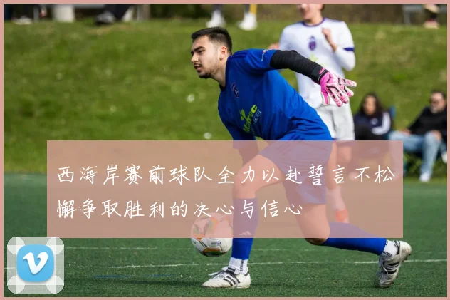 西海岸赛前球队全力以赴誓言不松懈争取胜利的决心与信心
