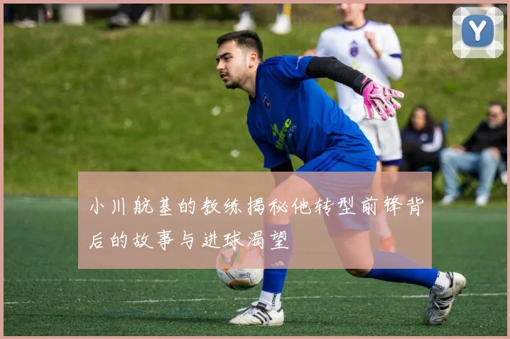 小川航基的教练揭秘他转型前锋背后的故事与进球渴望