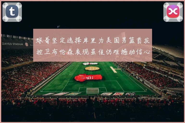 球哥坚定选择库里为美国男篮首发控卫布伦森表现虽佳仍难撼动信心