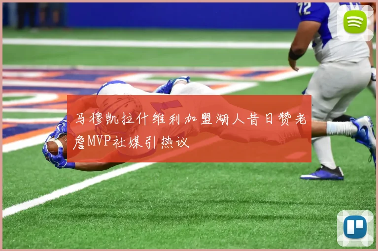 马穆凯拉什维利加盟湖人昔日赞老詹MVP社媒引热议