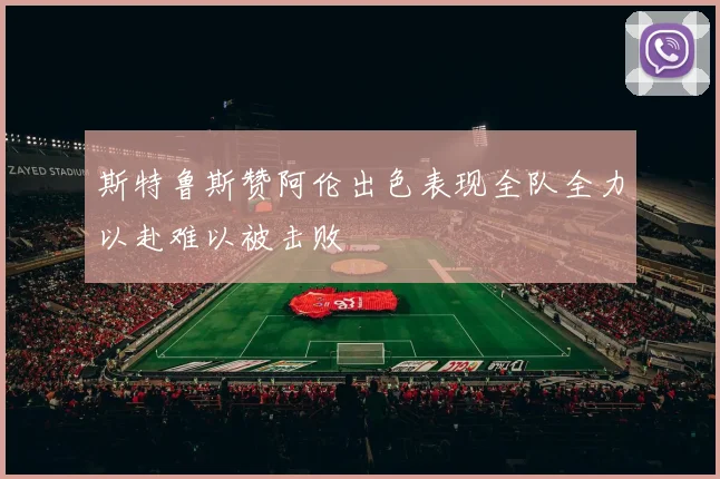斯特鲁斯赞阿伦出色表现全队全力以赴难以被击败