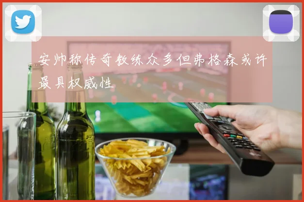 安帅称传奇教练众多但弗格森或许最具权威性