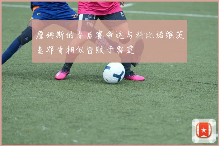 詹姆斯的季后赛命运与科比诺维茨基邓肯相似皆败于雷霆