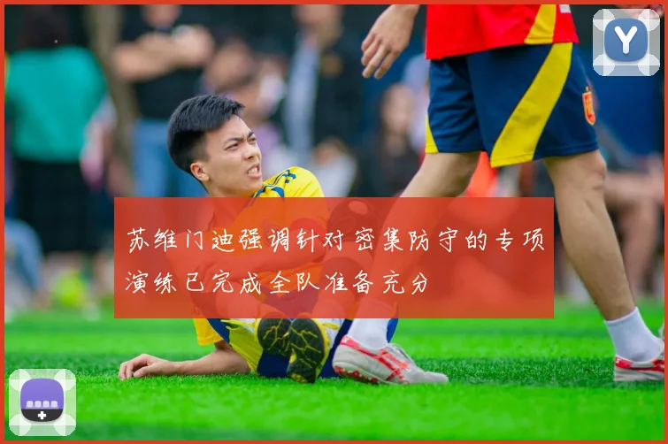苏维门迪强调针对密集防守的专项演练已完成全队准备充分