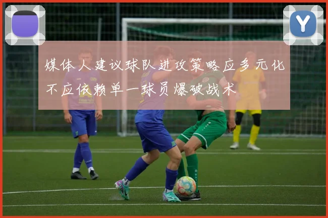 媒体人建议球队进攻策略应多元化不应依赖单一球员爆破战术