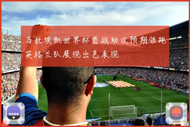 马杜埃凯世界杯首战助攻预期领跑英格兰队展现出色表现