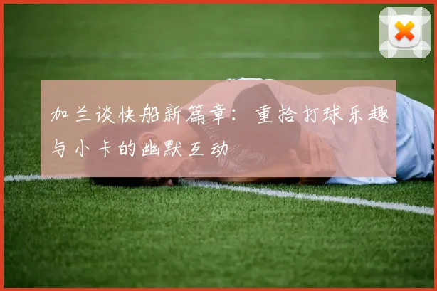 加兰谈快船新篇章：重拾打球乐趣与小卡的幽默互动
